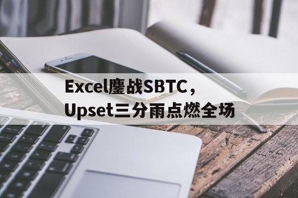 包含Excel鏖战SBTC，Upset三分雨点燃全场的词条