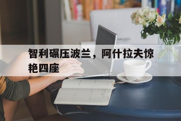 智利碾压波兰，阿什拉夫惊艳四座的简单介绍